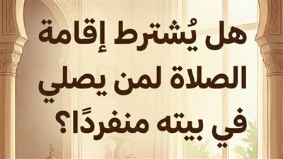هل يُشترط إقامة الصلاة لمن يُصلي في بيته منفردًا؟