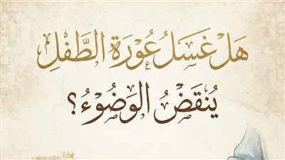 هل غسل عورة الطفل ينقض الوضوء؟